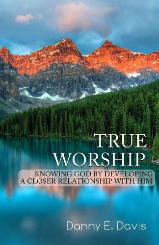 Cover image for True Worship: Knowing God by Developing a Closer Relationship With Him