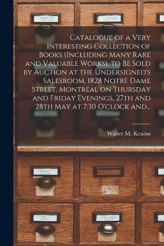 Cover image for Catalogue of a Very Interesting Collection of Books (including Many Rare and Valuable Works), to Be Sold by Auction at the Undersigned's Salesroom, 1828 Notre Dame Street, Montreal on Thursday and Friday Evenings, 27th and 28th May at 7