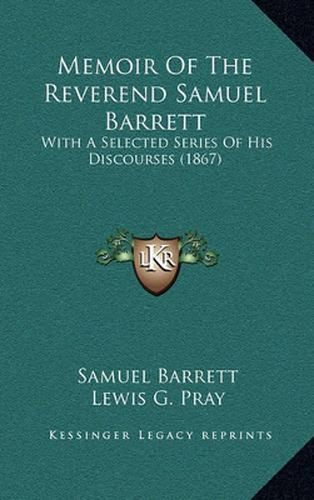 Cover image for Memoir of the Reverend Samuel Barrett: With a Selected Series of His Discourses (1867)