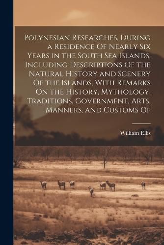 Cover image for Polynesian Researches, During a Residence Of Nearly Six Years in the South Sea Islands, Including Descriptions Of the Natural History and Scenery Of the Islands, With Remarks On the History, Mythology, Traditions, Government, Arts, Manners, and Customs Of