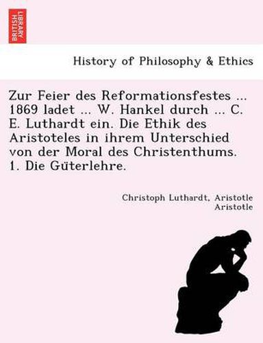 Zur Feier Des Reformationsfestes ... 1869 Ladet ... W. Hankel Durch ... C. E. Luthardt Ein. Die Ethik Des Aristoteles in Ihrem Unterschied Von Der Mor