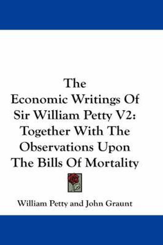 The Economic Writings of Sir William Petty V2: Together with the Observations Upon the Bills of Mortality