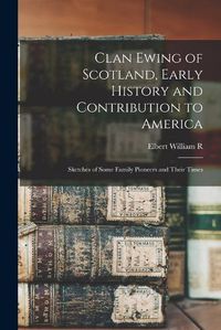 Cover image for Clan Ewing of Scotland, Early History and Contribution to America; Sketches of Some Family Pioneers and Their Times