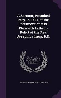 Cover image for A Sermon, Preached May 15, 1821, at the Interment of Mrs. Elizabeth Lathrop, Relict of the REV. Joseph Lathrop, D.D.