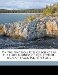 Cover image for On the Practical Uses of Science in the Daily Business of Life, Lecture. (Sch. of Pract. Sci., 4th Sess.).