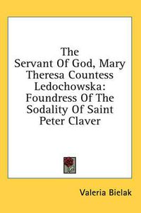 Cover image for The Servant of God, Mary Theresa Countess Ledochowska: Foundress of the Sodality of Saint Peter Claver