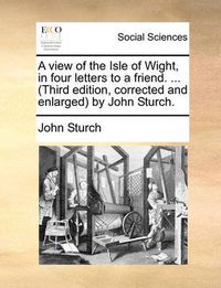 Cover image for A View of the Isle of Wight, in Four Letters to a Friend. ... (Third Edition, Corrected and Enlarged by John Sturch.