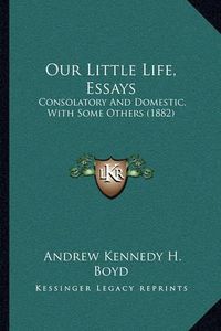 Cover image for Our Little Life, Essays: Consolatory and Domestic, with Some Others (1882)