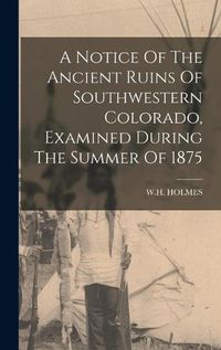 Cover image for A Notice Of The Ancient Ruins Of Southwestern Colorado, Examined During The Summer Of 1875