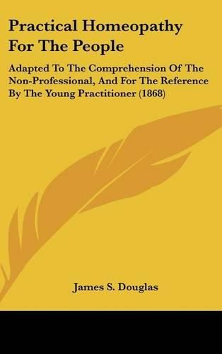 Cover image for Practical Homeopathy For The People: Adapted To The Comprehension Of The Non-Professional, And For The Reference By The Young Practitioner (1868)