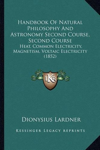 Cover image for Handbook of Natural Philosophy and Astronomy Second Course, Second Course: Heat, Common Electricity, Magnetism, Voltaic Electricity (1852)