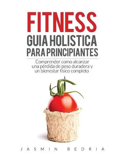 Cover image for Fitness Guia Holistica para Principiantes: Comprender Como Alcanzar una Perdida de Peso Duradera y un Bienestar Fisico Completo