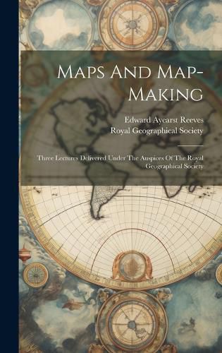 Cover image for Maps And Map-making; Three Lectures Delivered Under The Auspices Of The Royal Geographical Society