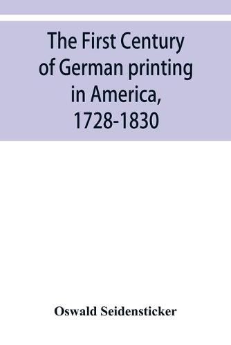 Cover image for The first century of German printing in America, 1728-1830; preceded by a notice of the literary work of F. D. Pastorius