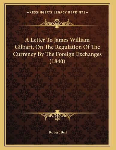 Cover image for A Letter to James William Gilbart, on the Regulation of the Currency by the Foreign Exchanges (1840)