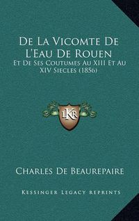 Cover image for de La Vicomte de L'Eau de Rouen: Et de Ses Coutumes Au XIII Et Au XIV Siecles (1856)