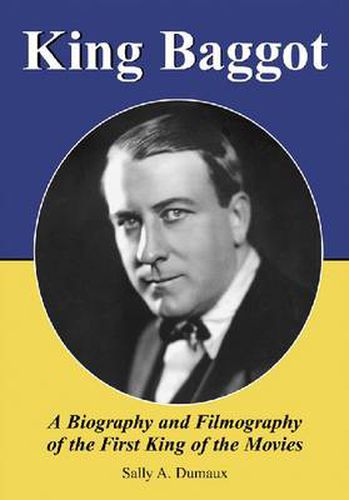 King Baggot: A Biography and Filmography of the First King of the Movies