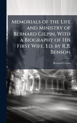 Cover image for Memorials of the Life and Ministry of Bernard Gilpin, With a Biography of His First Wife. Ed. by R.B. Benson