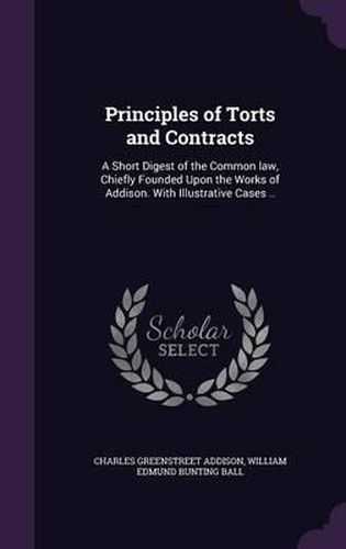 Principles of Torts and Contracts: A Short Digest of the Common Law, Chiefly Founded Upon the Works of Addison. with Illustrative Cases ..