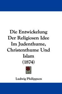 Cover image for Die Entwickelung Der Religiosen Idee Im Judenthume, Christenthume Und Islam (1874)