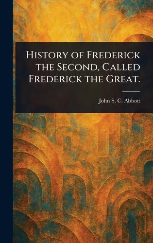 Cover image for History of Frederick the Second, Called Frederick the Great.