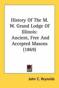 Cover image for History of the M. W. Grand Lodge of Illinois: Ancient, Free and Accepted Masons (1869)