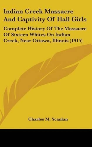 Cover image for Indian Creek Massacre and Captivity of Hall Girls: Complete History of the Massacre of Sixteen Whites on Indian Creek, Near Ottawa, Illinois (1915)
