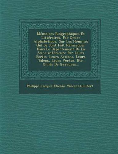 Cover image for Memoires Biographiques Et Litteraires, Par Ordre Alphabetique, Sur Les Hommes Qui Se Sont Fait Remarquer Dans Le Departement de La Seine-Inferieure Par Leurs Ecrits, Leurs Actions, Leurs Talens, Leurs Vertus, Etc: Ornes de Gravures...