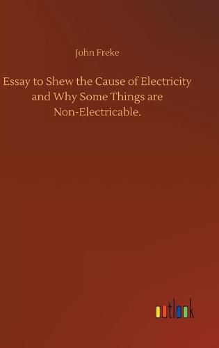 Cover image for Essay to Shew the Cause of Electricity and Why Some Things are Non-Electricable.