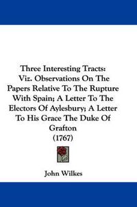 Cover image for Three Interesting Tracts: Viz. Observations on the Papers Relative to the Rupture with Spain; A Letter to the Electors of Aylesbury; A Letter to His Grace the Duke of Grafton (1767)