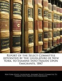 Cover image for Report of the Select Committee Appointed by the Legislature of New York, to Examine Into Frauds Upon Emigrants, 1847