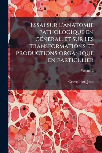 Cover image for Essai Sur L'Anatomie Pathologique En G N Ral, Et Sur Les Transformations Et Productions Organique En Particulier Volume 2
