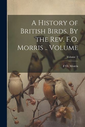 Cover image for A History of British Birds. By the Rev. F.O. Morris .. Volume; Volume 2