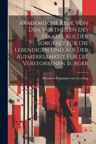 Cover image for Akademische Rede Von Den Vortheilen Des Staates Aus Der Sorgfalt Fuer Die Lebendigen Und Aus Der Aufmerksamkeit Fuer Die Verstorbenen Buerger