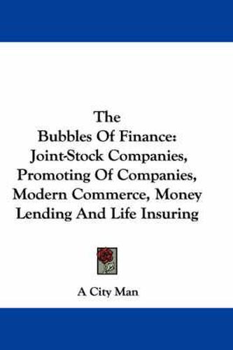 Cover image for The Bubbles of Finance: Joint-Stock Companies, Promoting of Companies, Modern Commerce, Money Lending and Life Insuring