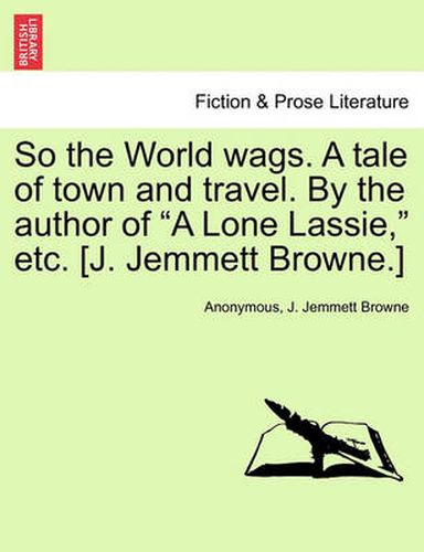 Cover image for So the World Wags. a Tale of Town and Travel. by the Author of  A Lone Lassie,  Etc. [J. Jemmett Browne.]
