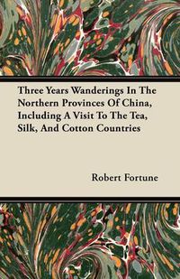 Cover image for Three Years Wanderings In The Northern Provinces Of China, Including A Visit To The Tea, Silk, And Cotton Countries