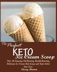 Cover image for The Perfect Keto Ice Cream Scoop: Over 40 Amazing Fat-Burning, Health-Boosting, Delicious Ice Cream that Scoop and Taste better than Ever.