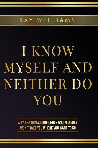 Cover image for I Know Myself and Neither Do You: Why Charisma, Confidence and Pedigree Won't Take You Where You Want To Go