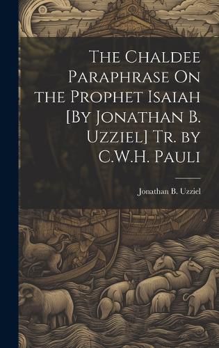 The Chaldee Paraphrase On the Prophet Isaiah [By Jonathan B. Uzziel] Tr. by C.W.H. Pauli