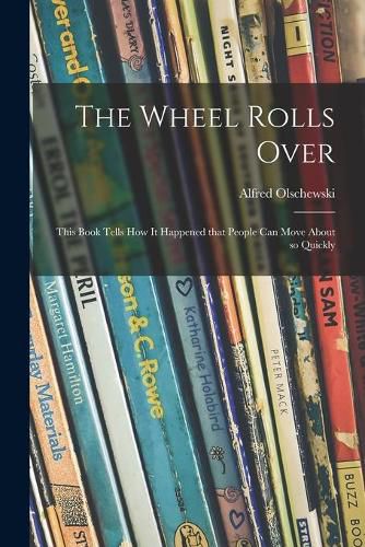 Cover image for The Wheel Rolls Over; This Book Tells How It Happened That People Can Move About so Quickly