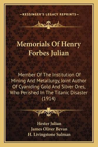 Memorials of Henry Forbes Julian: Member of the Institution of Mining and Metallurgy, Joint Author of Cyaniding Gold and Silver Ores, Who Perished in the Titanic Disaster (1914)