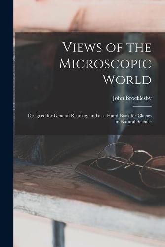 Cover image for Views of the Microscopic World: Designed for General Reading, and as a Hand-book for Classes in Natural Science