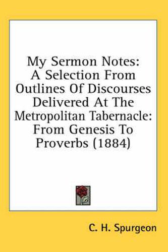 Cover image for My Sermon Notes: A Selection from Outlines of Discourses Delivered at the Metropolitan Tabernacle: From Genesis to Proverbs (1884)