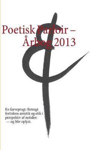 Cover image for Poetisk Parloir - Arbog 2013: En farvepragt: Betragt fortidens aestetik og etik i perspektiv af nutiden - og bliv oplyst.