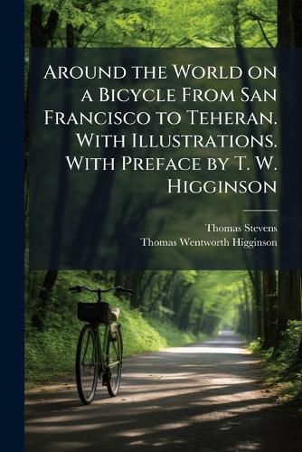 Cover image for Around the World on a Bicycle From San Francisco to Teheran. With Illustrations. With Preface by T. W. Higginson