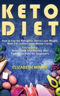 Cover image for Keto Diet: How to Use the Ketogenic Diet to Lose Weight, Burn Fat, and Increase Mental Clarity, Including How to Get into Ketosis and Fasting on Keto for Beginners