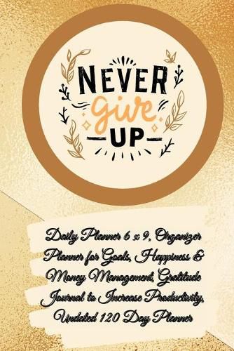 Cover image for Daily Planner 6 x 9 - NEVER GIVE UP, Organizer Planner for Goals, Happiness & Money Management, Gratitude Journal to Increase Productivity, Undated 120 Day Planner