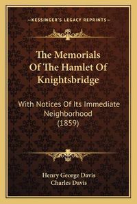 Cover image for The Memorials of the Hamlet of Knightsbridge: With Notices of Its Immediate Neighborhood (1859)