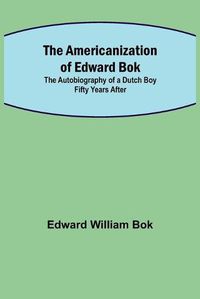 Cover image for The Americanization of Edward Bok; The Autobiography of a Dutch Boy Fifty Years After